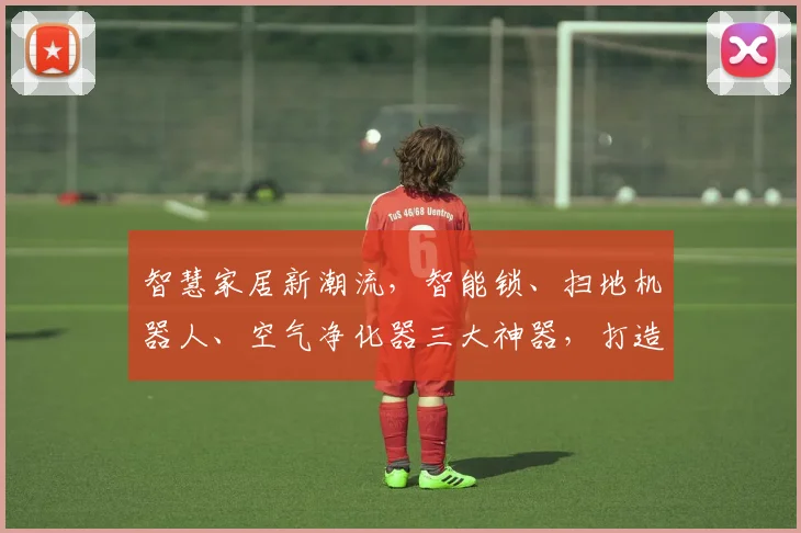智慧家居新潮流，智能锁、扫地机器人、空气净化器三大神器，打造舒适生活体验