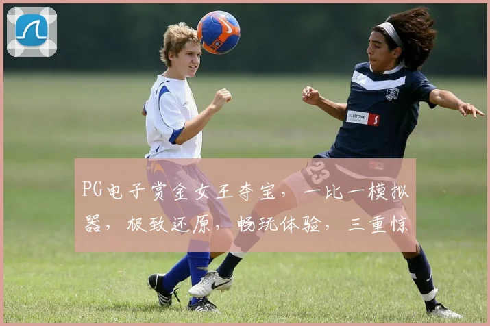 PG电子赏金女王夺宝，一比一模拟器，极致还原，畅玩体验，三重惊喜，不容错过