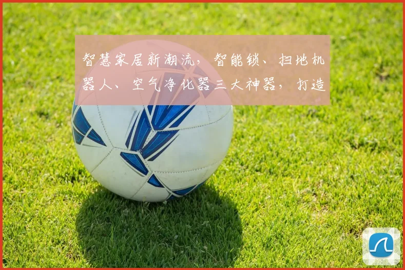 智慧家居新潮流，智能锁、扫地机器人、空气净化器三大神器，打造舒适生活体验
