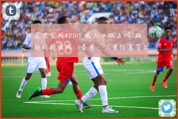 星空官网app下载入口双击v05版，新新新版网，香港，三重惊喜等你来